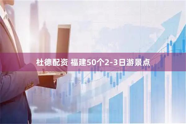 杜德配资 福建50个2-3日游景点