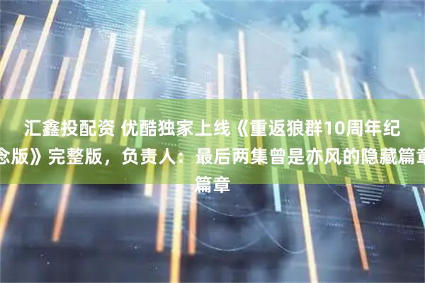 汇鑫投配资 优酷独家上线《重返狼群10周年纪念版》完整版，负责人：最后两集曾是亦风的隐藏篇章