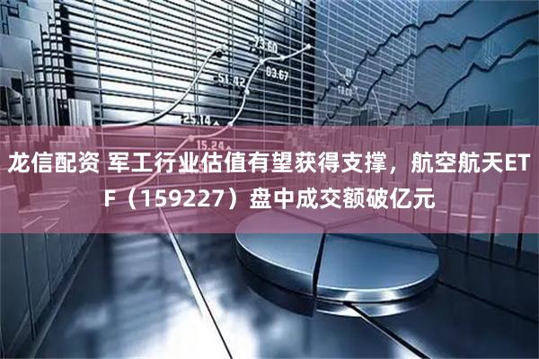 龙信配资 军工行业估值有望获得支撑，航空航天ETF（159227）盘中成交额破亿元