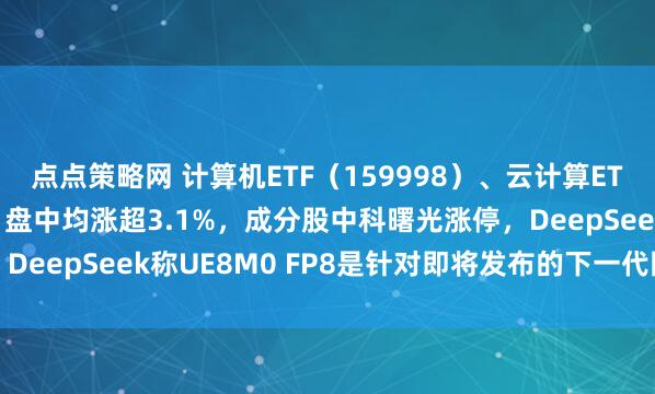 点点策略网 计算机ETF（159998）、云计算ETF沪港深（517390）盘中均涨超3.1%，成分股中科曙光涨停，DeepSeek称UE8M0 FP8是针对即将发布的下一代国产芯片设计