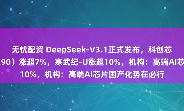 无忧配资 DeepSeek-V3.1正式发布，科创芯片ETF基金（588290）涨超7%，寒武纪-U涨超10%，机构：高端AI芯片国产化势在必行