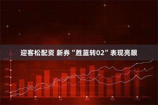 迎客松配资 新券“胜蓝转02”表现亮眼