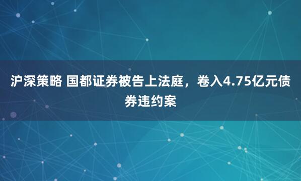 沪深策略 国都证券被告上法庭，卷入4.75亿元债券违约案